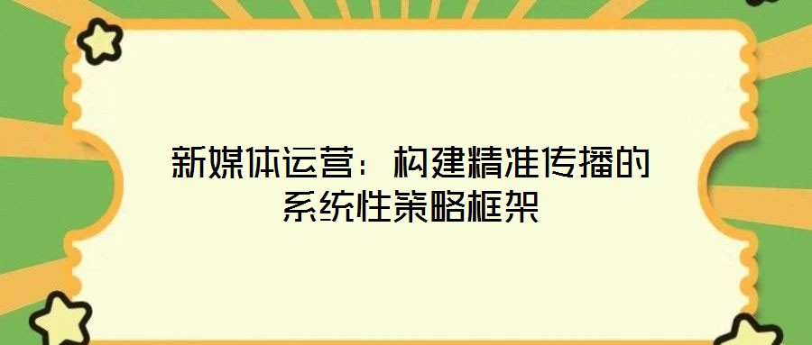 新媒體運(yùn)營：構(gòu)建精準(zhǔn)傳播的系統(tǒng)性策略框架