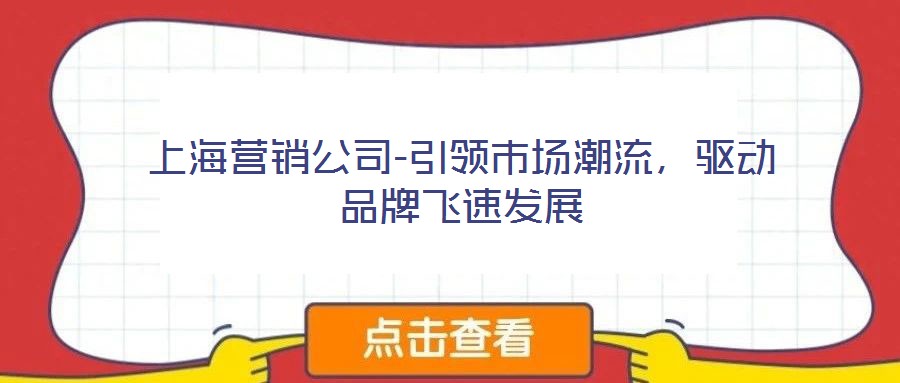 上海營(yíng)銷(xiāo)公司-引領(lǐng)市場(chǎng)潮流，驅(qū)動(dòng)品牌飛速發(fā)展
