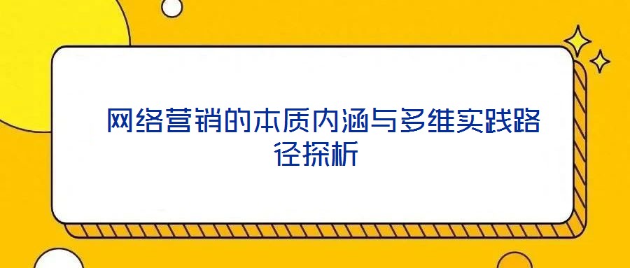  網絡營銷的本質內涵與多維實踐路徑探析