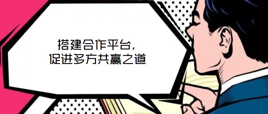  搭建合作平臺(tái)，促進(jìn)多方共贏之道