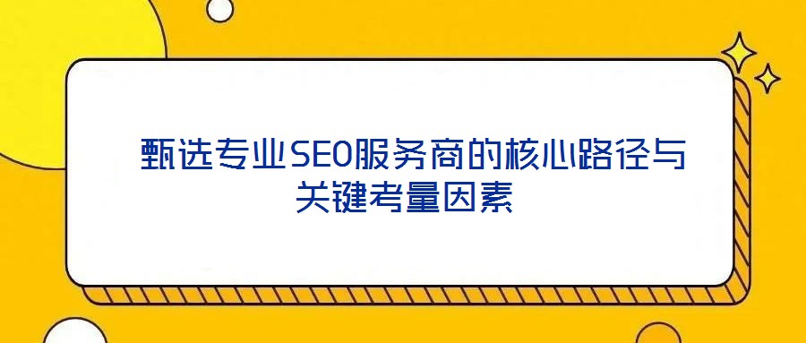  甄選專業SEO服務商的核心路徑與關鍵考量因素