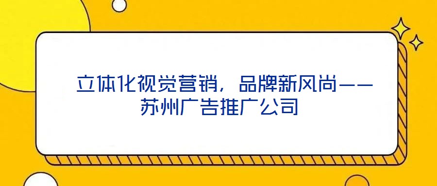  立體化視覺營銷，品牌新風尚——蘇州廣告推廣公司