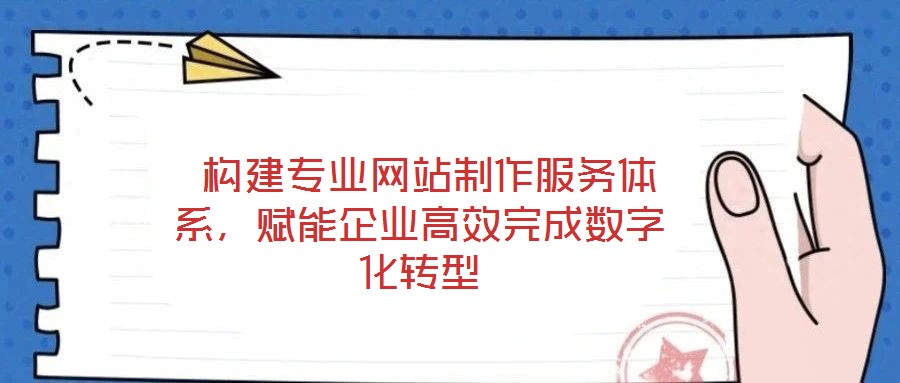  構(gòu)建專業(yè)網(wǎng)站制作服務(wù)體系，賦能企業(yè)高效完成數(shù)字化轉(zhuǎn)型