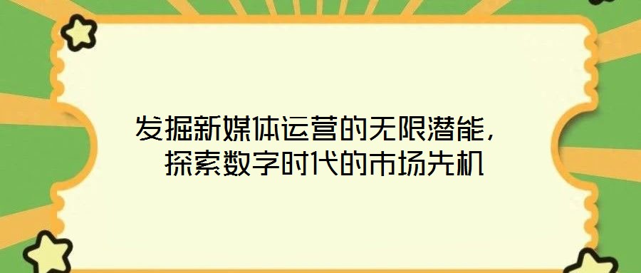 發(fā)掘新媒體運(yùn)營的無限潛能，探索數(shù)字時(shí)代的市場(chǎng)先機(jī)