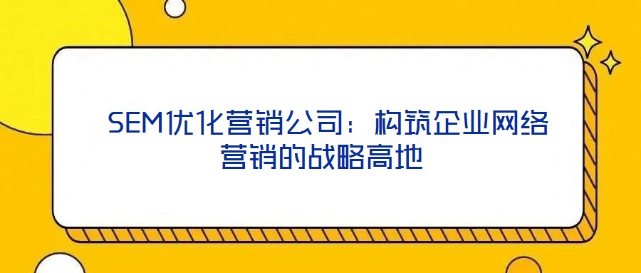  SEM優化營銷公司：構筑企業網絡營銷的戰略高地