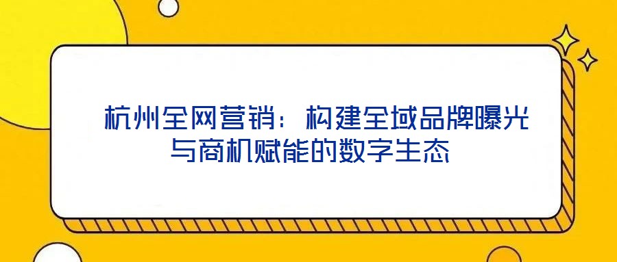 杭州全網(wǎng)營(yíng)銷：構(gòu)建全域品牌曝光與商機(jī)賦能的數(shù)字生態(tài)
