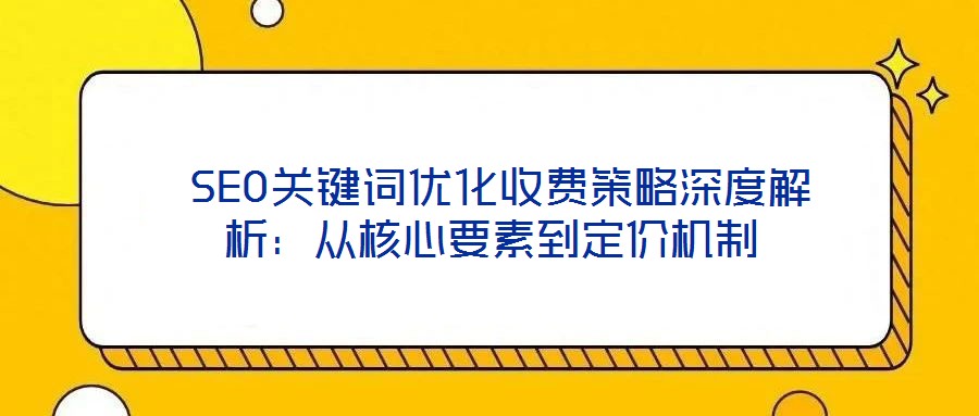  SEO關(guān)鍵詞優(yōu)化收費(fèi)策略深度解析：從核心要素到定價(jià)機(jī)制