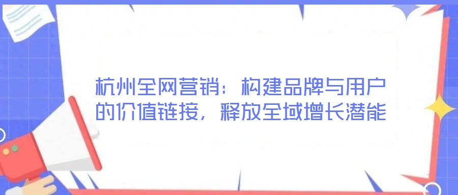 杭州全網(wǎng)營(yíng)銷(xiāo)：構(gòu)建品牌與用戶的價(jià)值鏈接，釋放全域增長(zhǎng)潛能