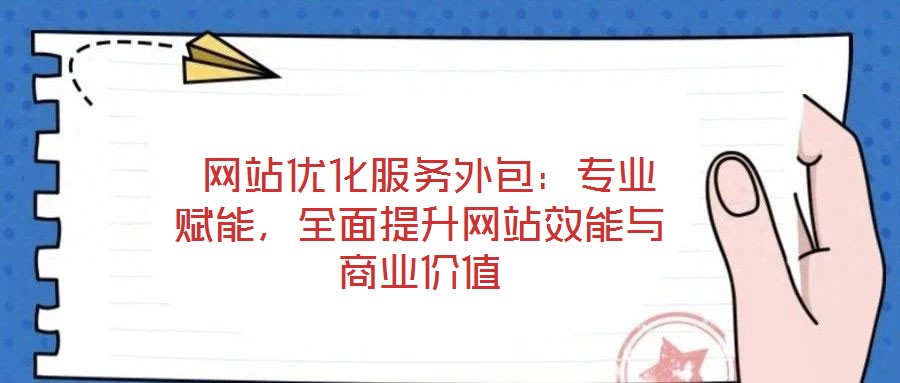  網站優化服務外包：專業賦能，全面提升網站效能與商業價值
