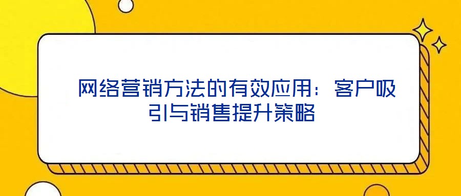  網(wǎng)絡(luò)營銷方法的有效應(yīng)用：客戶吸引與銷售提升策略