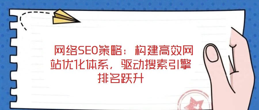  網(wǎng)絡(luò)SEO策略：構(gòu)建高效網(wǎng)站優(yōu)化體系，驅(qū)動(dòng)搜索引擎排名躍升