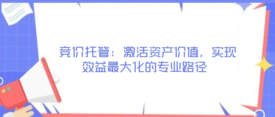  競價托管：激活資產價值，實現效益最大化的專業路徑