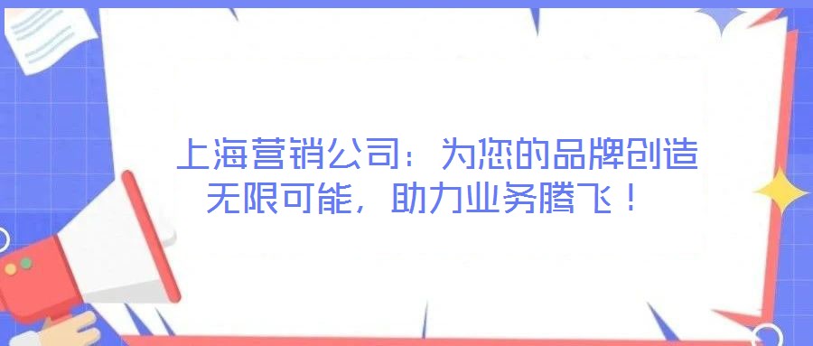  上海營銷公司：為您的品牌創(chuàng)造無限可能，助力業(yè)務騰飛！
