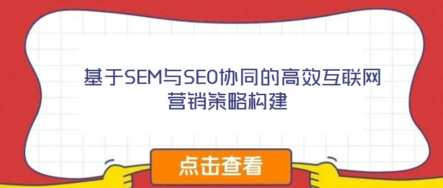  基于SEM與SEO協(xié)同的高效互聯(lián)網(wǎng)營銷策略構(gòu)建