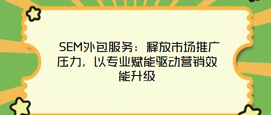  SEM外包服務(wù)：釋放市場推廣壓力，以專業(yè)賦能驅(qū)動(dòng)營銷效能升級