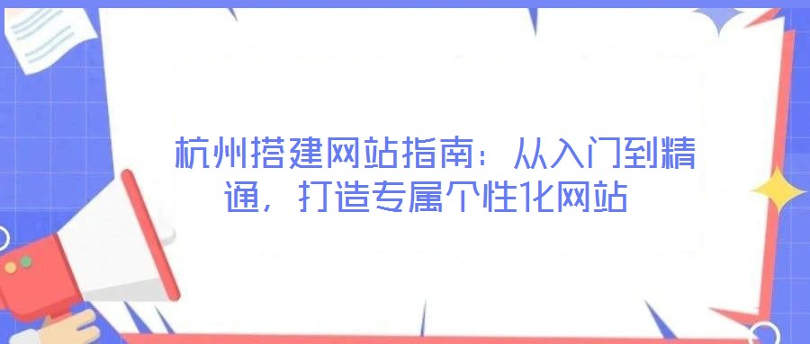  杭州搭建網(wǎng)站指南：從入門(mén)到精通，打造專屬個(gè)性化網(wǎng)站