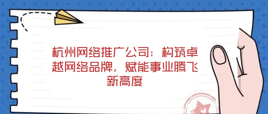 杭州網絡推廣公司：構筑卓越網絡品牌，賦能事業騰飛新高度