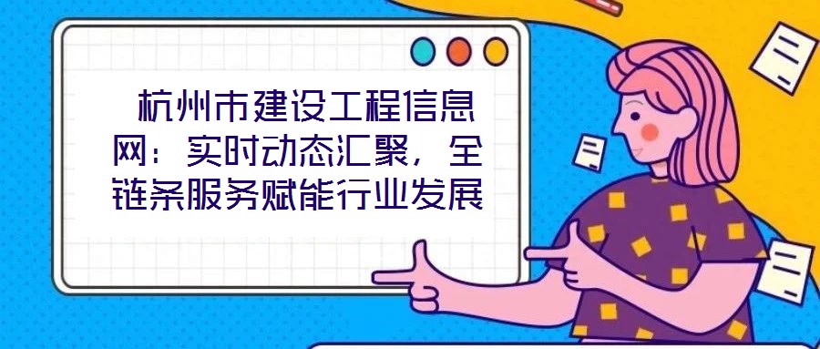  杭州市建設工程信息網：實時動態匯聚，全鏈條服務賦能行業發展