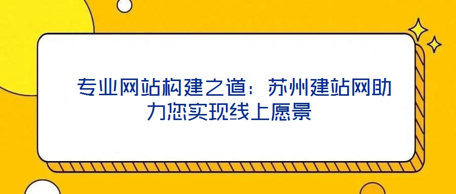  專(zhuān)業(yè)網(wǎng)站構(gòu)建之道：蘇州建站網(wǎng)助力您實(shí)現(xiàn)線上愿景