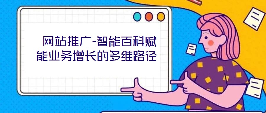  網站推廣-智能百科賦能業務增長的多維路徑
