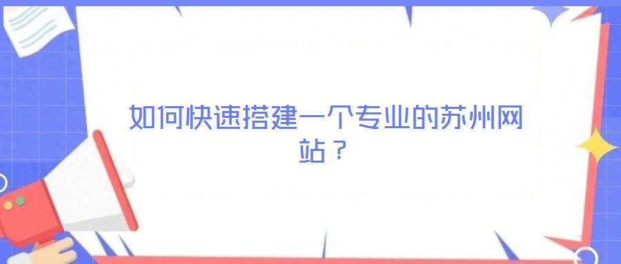 如何快速搭建一個專業(yè)的蘇州網(wǎng)站？