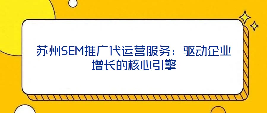 蘇州SEM推廣代運(yùn)營(yíng)服務(wù)：驅(qū)動(dòng)企業(yè)增長(zhǎng)的核心引擎