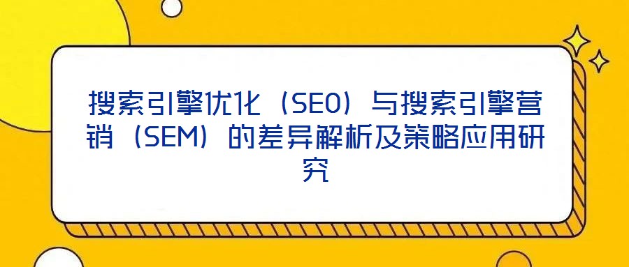 搜索引擎優(yōu)化（SEO）與搜索引擎營(yíng)銷(xiāo)（SEM）的差異解析及策略應(yīng)用研究