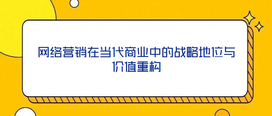 網絡營銷在當代商業中的戰略地位與價值重構