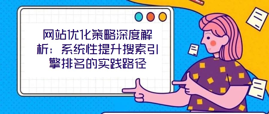 網站優化策略深度解析：系統性提升搜索引擎排名的實踐路徑