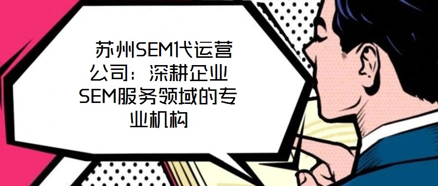  蘇州SEM代運營公司：深耕企業(yè)SEM服務領域的專業(yè)機構(gòu)