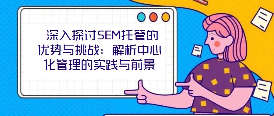  深入探討SEM托管的優勢與挑戰：解析中心化管理的實踐與前景