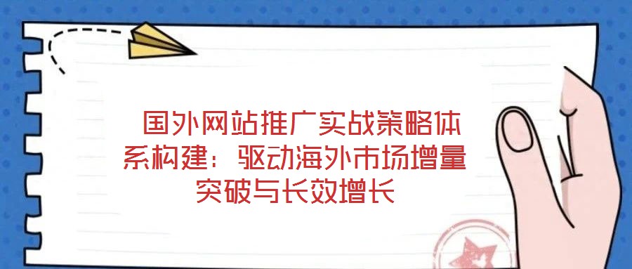  國外網站推廣實戰策略體系構建：驅動海外市場增量突破與長效增長