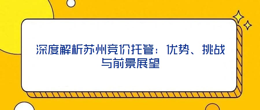 深度解析蘇州競價托管：優(yōu)勢、挑戰(zhàn)與前景展望