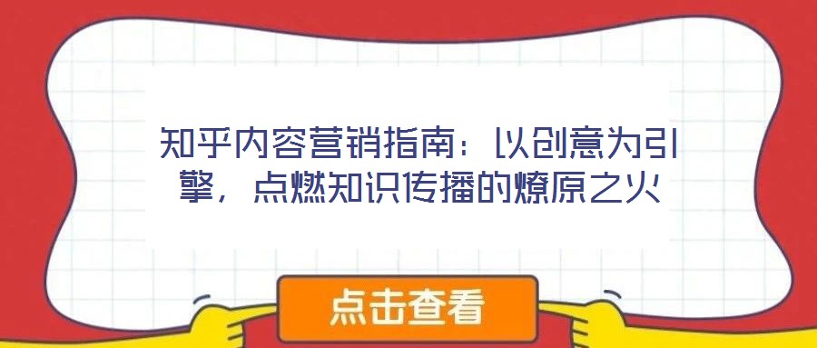 知乎內容營銷指南：以創意為引擎，點燃知識傳播的燎原之火