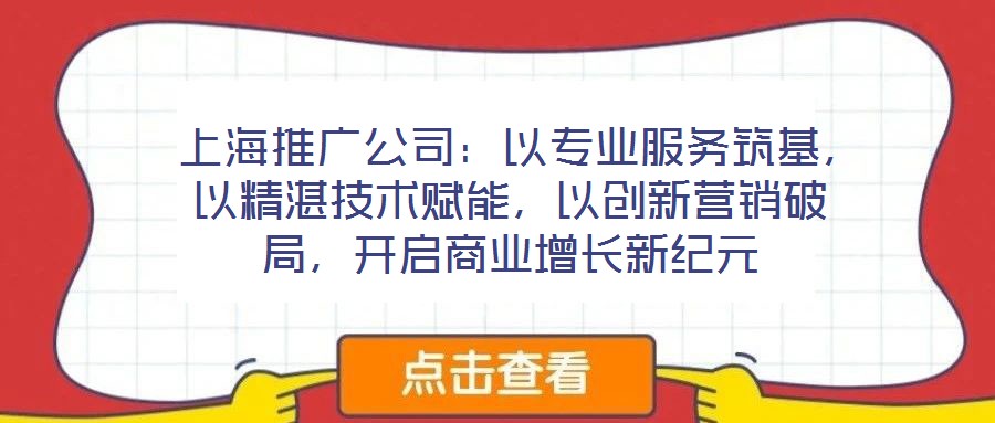  上海推廣公司：以專業(yè)服務(wù)筑基，以精湛技術(shù)賦能，以創(chuàng)新營銷破局，開啟商業(yè)增長新紀(jì)元