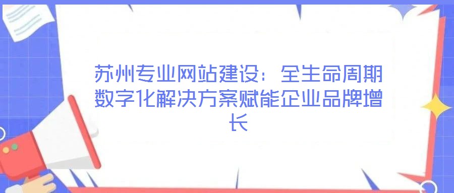 蘇州專業(yè)網(wǎng)站建設(shè)：全生命周期數(shù)字化解決方案賦能企業(yè)品牌增長