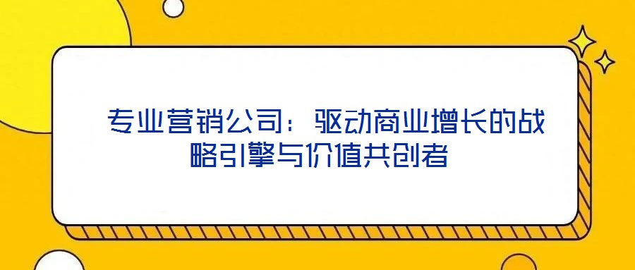  專業營銷公司：驅動商業增長的戰略引擎與價值共創者