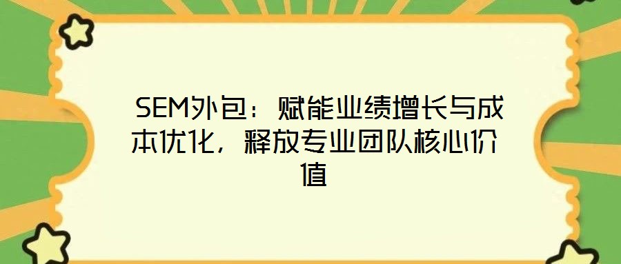  SEM外包：賦能業(yè)績(jī)?cè)鲩L(zhǎng)與成本優(yōu)化，釋放專(zhuān)業(yè)團(tuán)隊(duì)核心價(jià)值