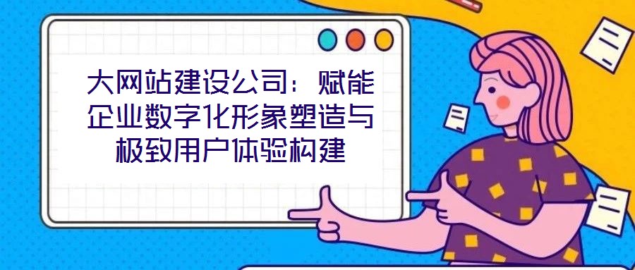 大網站建設公司：賦能企業數字化形象塑造與極致用戶體驗構建