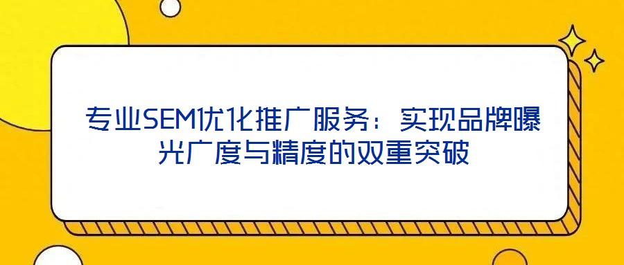 專業SEM優化推廣服務：實現品牌曝光廣度與精度的雙重突破