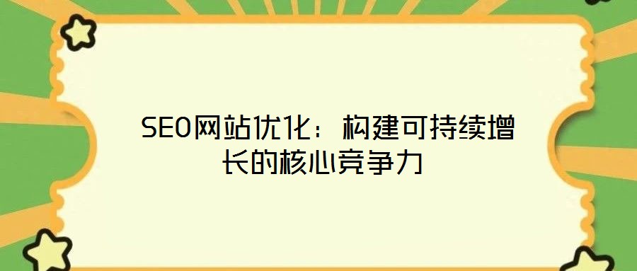  SEO網(wǎng)站優(yōu)化：構(gòu)建可持續(xù)增長的核心競爭力