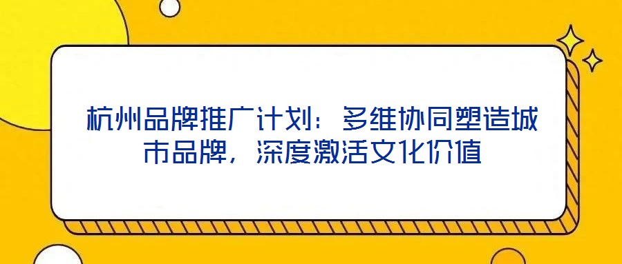 杭州品牌推廣計劃：多維協同塑造城市品牌，深度激活文化價值