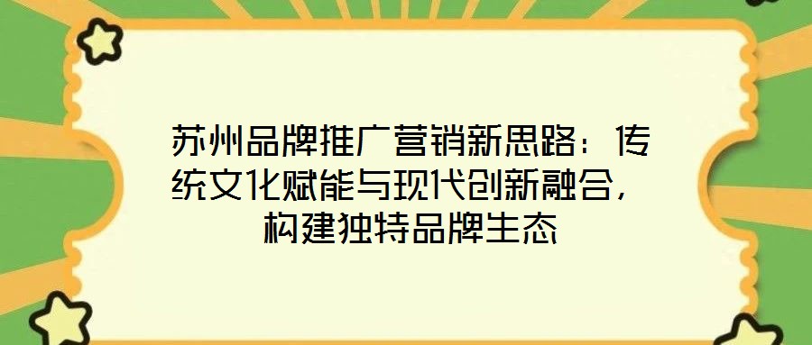 蘇州品牌推廣營(yíng)銷新思路：傳統(tǒng)文化賦能與現(xiàn)代創(chuàng)新融合，構(gòu)建獨(dú)特品牌生態(tài)