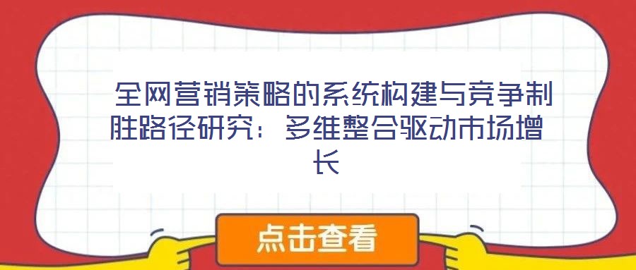  全網(wǎng)營銷策略的系統(tǒng)構建與競爭制勝路徑研究：多維整合驅(qū)動市場增長
