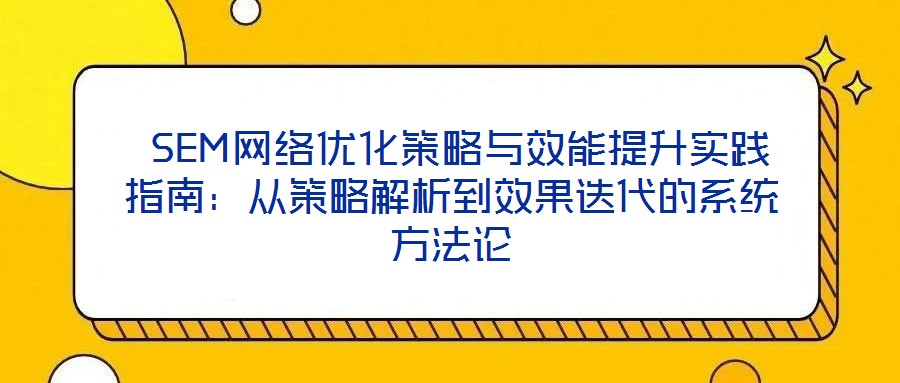  SEM網(wǎng)絡(luò)優(yōu)化策略與效能提升實(shí)踐指南：從策略解析到效果迭代的系統(tǒng)方法論
