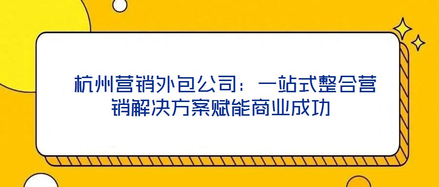  杭州營(yíng)銷外包公司：一站式整合營(yíng)銷解決方案賦能商業(yè)成功