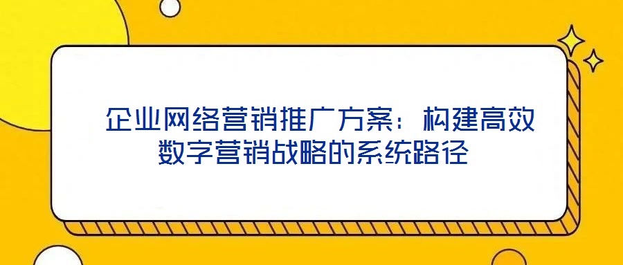  企業網絡營銷推廣方案：構建高效數字營銷戰略的系統路徑