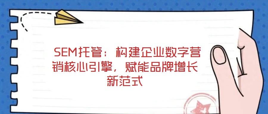  SEM托管：構建企業數字營銷核心引擎，賦能品牌增長新范式