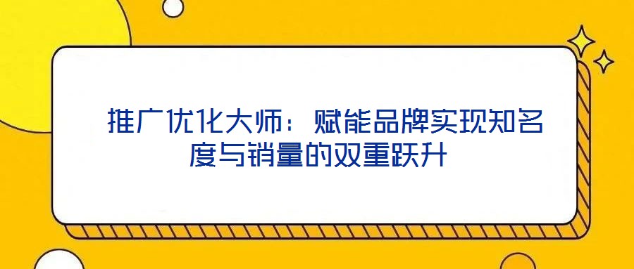  推廣優(yōu)化大師：賦能品牌實現(xiàn)知名度與銷量的雙重躍升