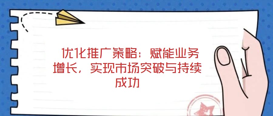  優化推廣策略：賦能業務增長，實現市場突破與持續成功